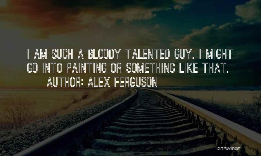 Alex Ferguson Quotes: I Am Such A Bloody Talented Guy. I Might Go Into Painting Or Something Like That.