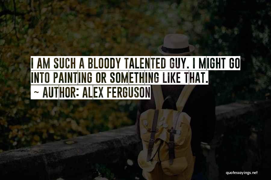Alex Ferguson Quotes: I Am Such A Bloody Talented Guy. I Might Go Into Painting Or Something Like That.