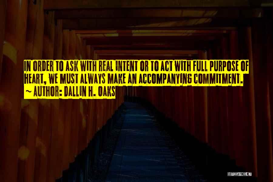 Dallin H. Oaks Quotes: In Order To Ask With Real Intent Or To Act With Full Purpose Of Heart, We Must Always Make An