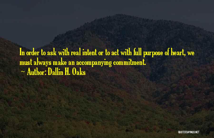 Dallin H. Oaks Quotes: In Order To Ask With Real Intent Or To Act With Full Purpose Of Heart, We Must Always Make An