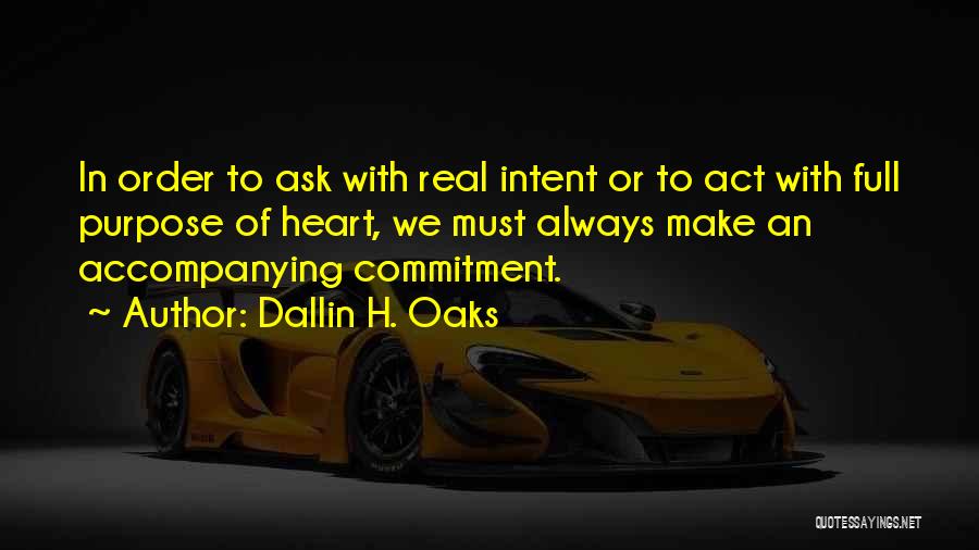 Dallin H. Oaks Quotes: In Order To Ask With Real Intent Or To Act With Full Purpose Of Heart, We Must Always Make An