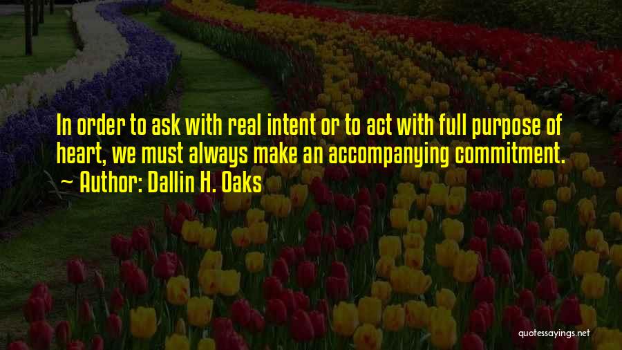 Dallin H. Oaks Quotes: In Order To Ask With Real Intent Or To Act With Full Purpose Of Heart, We Must Always Make An