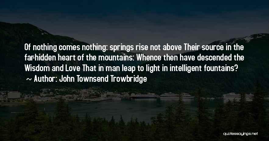 John Townsend Trowbridge Quotes: Of Nothing Comes Nothing: Springs Rise Not Above Their Source In The Far-hidden Heart Of The Mountains: Whence Then Have