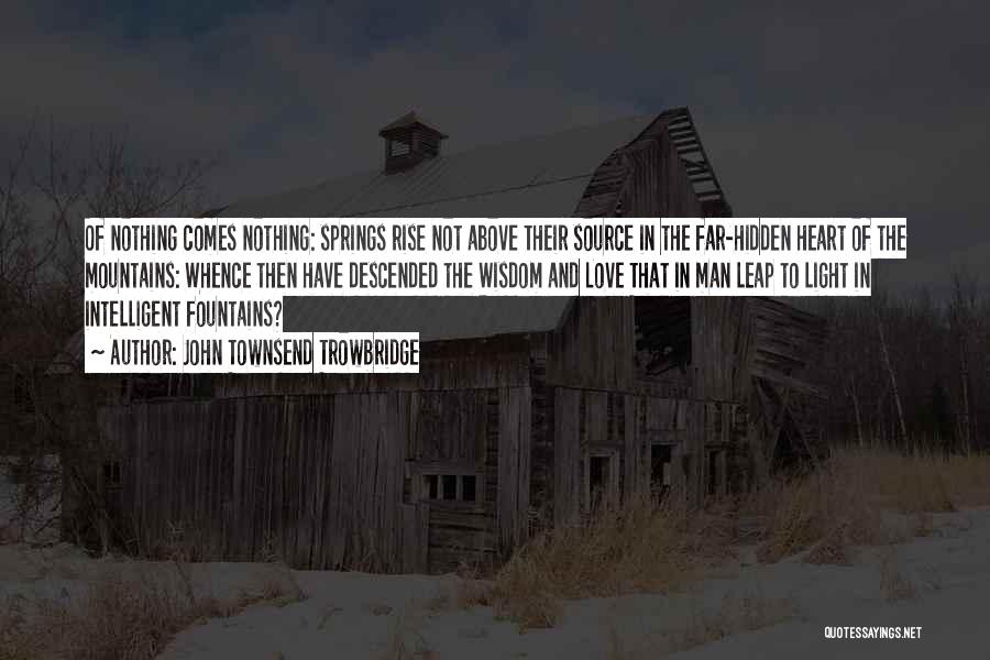 John Townsend Trowbridge Quotes: Of Nothing Comes Nothing: Springs Rise Not Above Their Source In The Far-hidden Heart Of The Mountains: Whence Then Have