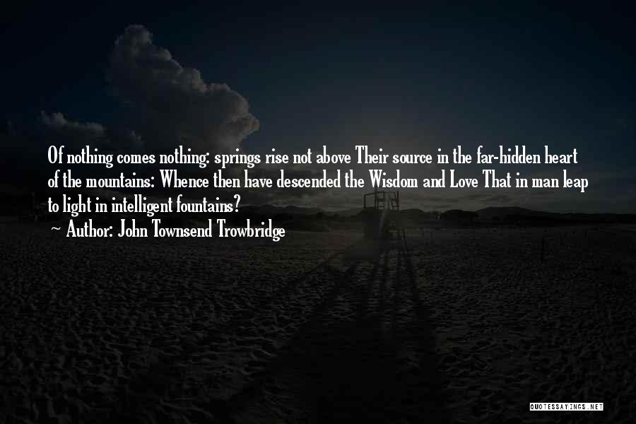 John Townsend Trowbridge Quotes: Of Nothing Comes Nothing: Springs Rise Not Above Their Source In The Far-hidden Heart Of The Mountains: Whence Then Have