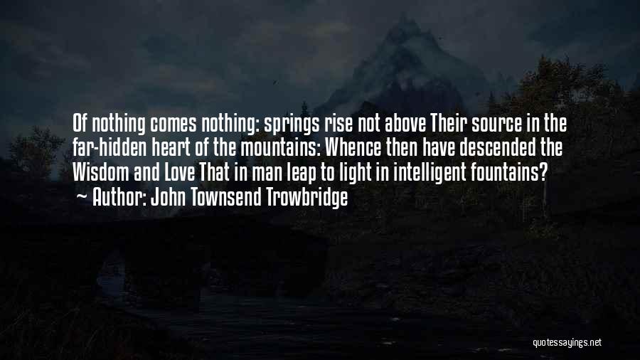 John Townsend Trowbridge Quotes: Of Nothing Comes Nothing: Springs Rise Not Above Their Source In The Far-hidden Heart Of The Mountains: Whence Then Have