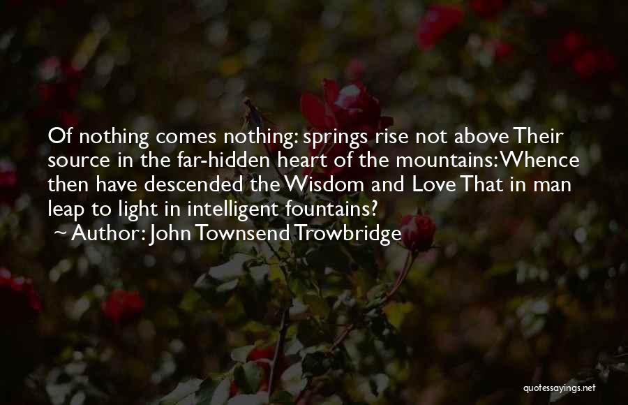 John Townsend Trowbridge Quotes: Of Nothing Comes Nothing: Springs Rise Not Above Their Source In The Far-hidden Heart Of The Mountains: Whence Then Have