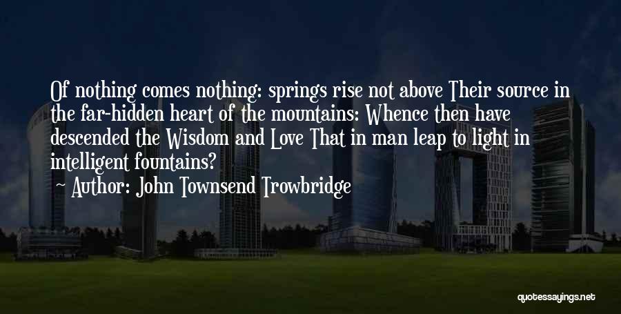 John Townsend Trowbridge Quotes: Of Nothing Comes Nothing: Springs Rise Not Above Their Source In The Far-hidden Heart Of The Mountains: Whence Then Have