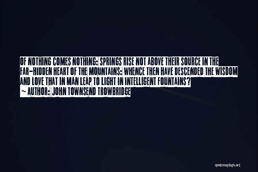 John Townsend Trowbridge Quotes: Of Nothing Comes Nothing: Springs Rise Not Above Their Source In The Far-hidden Heart Of The Mountains: Whence Then Have