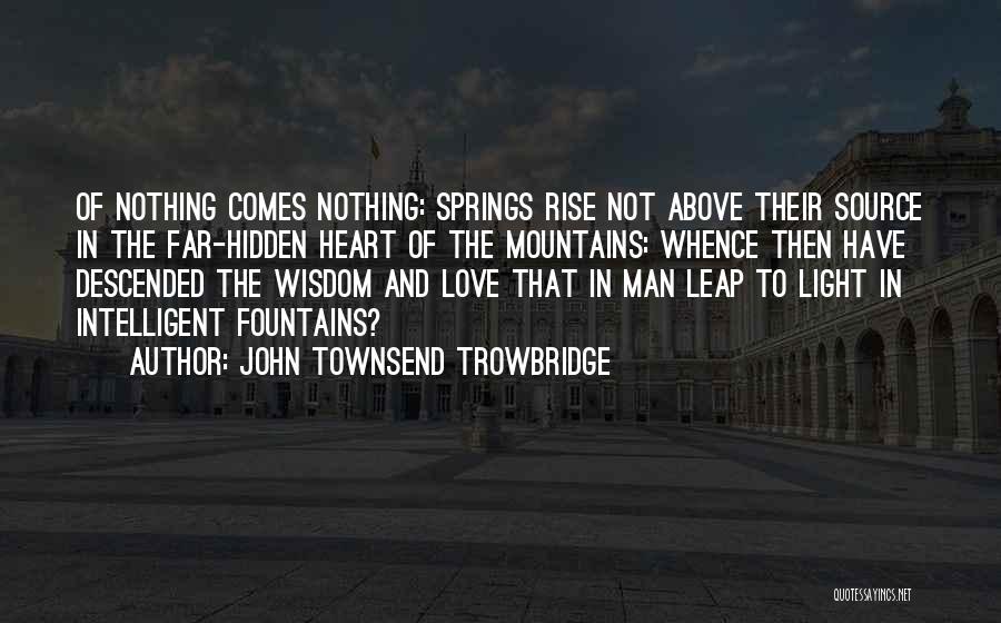 John Townsend Trowbridge Quotes: Of Nothing Comes Nothing: Springs Rise Not Above Their Source In The Far-hidden Heart Of The Mountains: Whence Then Have