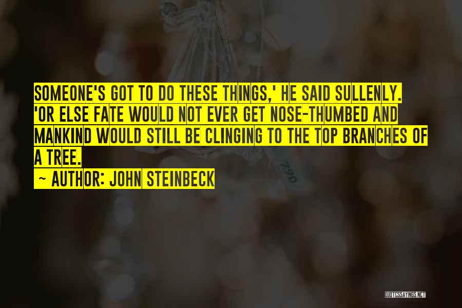 John Steinbeck Quotes: Someone's Got To Do These Things,' He Said Sullenly. 'or Else Fate Would Not Ever Get Nose-thumbed And Mankind Would