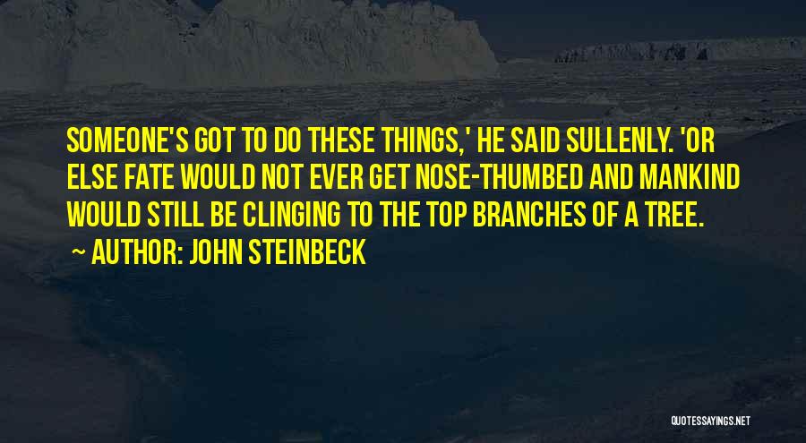 John Steinbeck Quotes: Someone's Got To Do These Things,' He Said Sullenly. 'or Else Fate Would Not Ever Get Nose-thumbed And Mankind Would