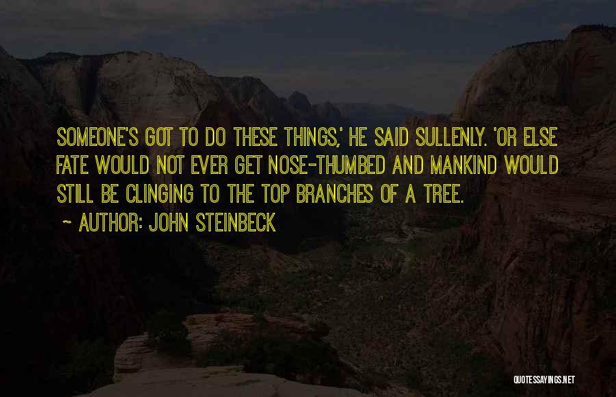 John Steinbeck Quotes: Someone's Got To Do These Things,' He Said Sullenly. 'or Else Fate Would Not Ever Get Nose-thumbed And Mankind Would