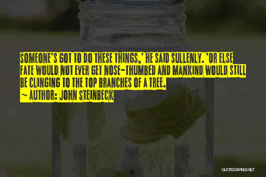 John Steinbeck Quotes: Someone's Got To Do These Things,' He Said Sullenly. 'or Else Fate Would Not Ever Get Nose-thumbed And Mankind Would