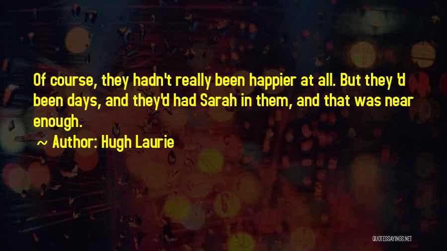 Hugh Laurie Quotes: Of Course, They Hadn't Really Been Happier At All. But They 'd Been Days, And They'd Had Sarah In Them,