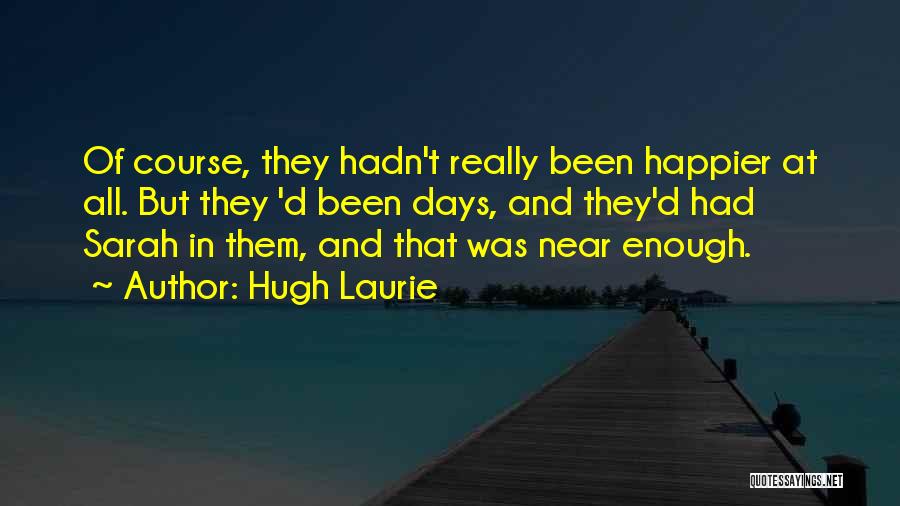 Hugh Laurie Quotes: Of Course, They Hadn't Really Been Happier At All. But They 'd Been Days, And They'd Had Sarah In Them,