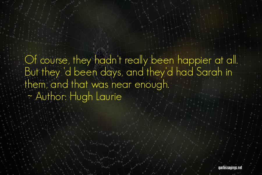 Hugh Laurie Quotes: Of Course, They Hadn't Really Been Happier At All. But They 'd Been Days, And They'd Had Sarah In Them,