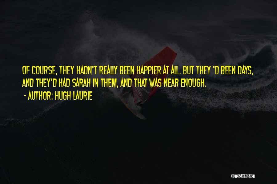 Hugh Laurie Quotes: Of Course, They Hadn't Really Been Happier At All. But They 'd Been Days, And They'd Had Sarah In Them,