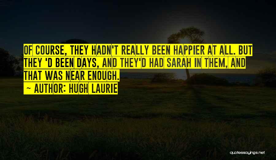 Hugh Laurie Quotes: Of Course, They Hadn't Really Been Happier At All. But They 'd Been Days, And They'd Had Sarah In Them,