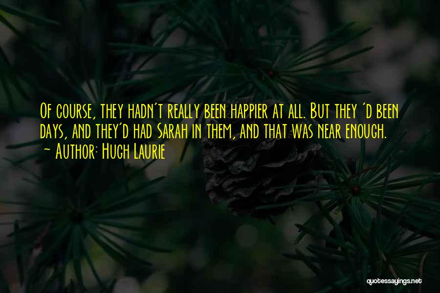 Hugh Laurie Quotes: Of Course, They Hadn't Really Been Happier At All. But They 'd Been Days, And They'd Had Sarah In Them,