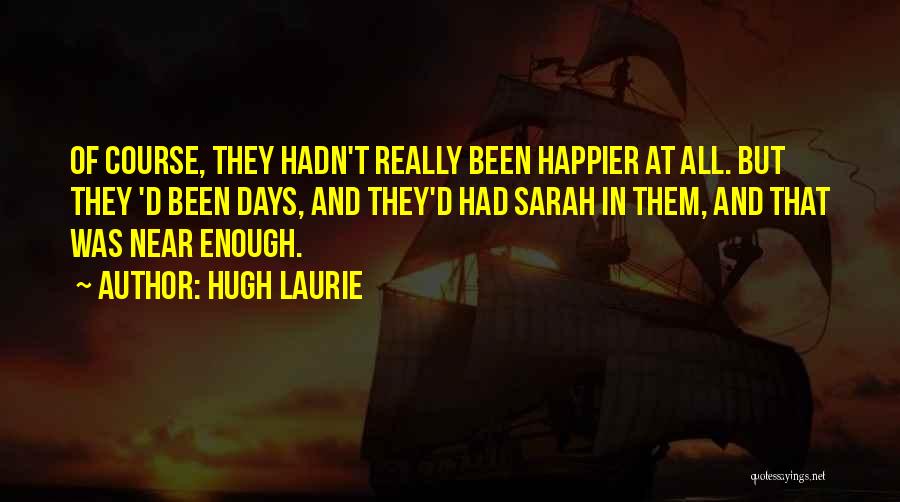 Hugh Laurie Quotes: Of Course, They Hadn't Really Been Happier At All. But They 'd Been Days, And They'd Had Sarah In Them,