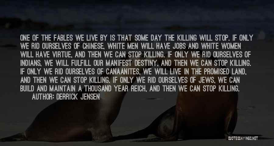 Derrick Jensen Quotes: One Of The Fables We Live By Is That Some Day The Killing Will Stop. If Only We Rid Ourselves