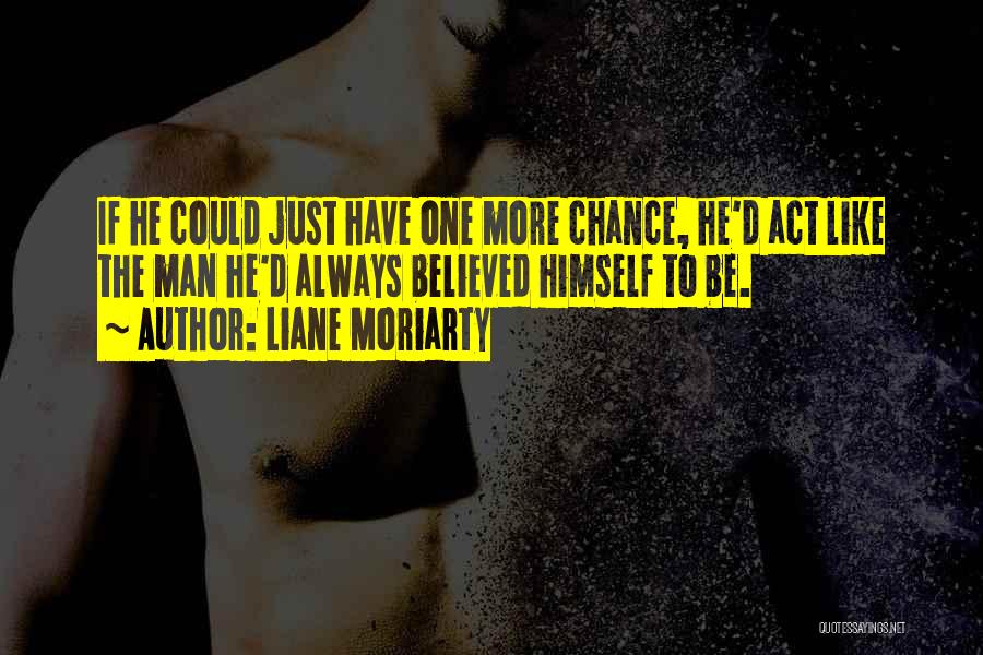 Liane Moriarty Quotes: If He Could Just Have One More Chance, He'd Act Like The Man He'd Always Believed Himself To Be.