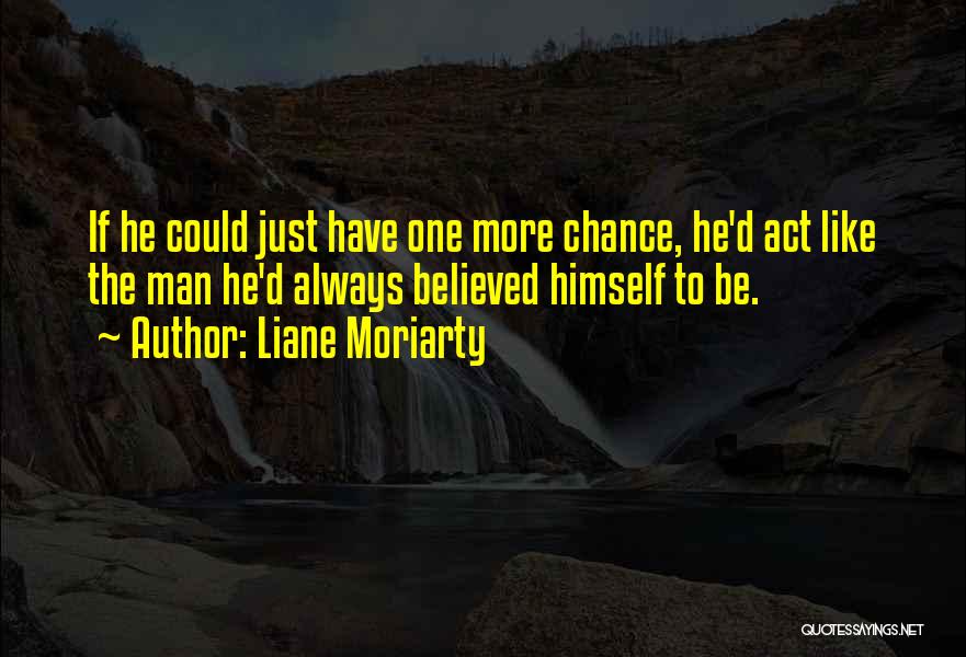 Liane Moriarty Quotes: If He Could Just Have One More Chance, He'd Act Like The Man He'd Always Believed Himself To Be.
