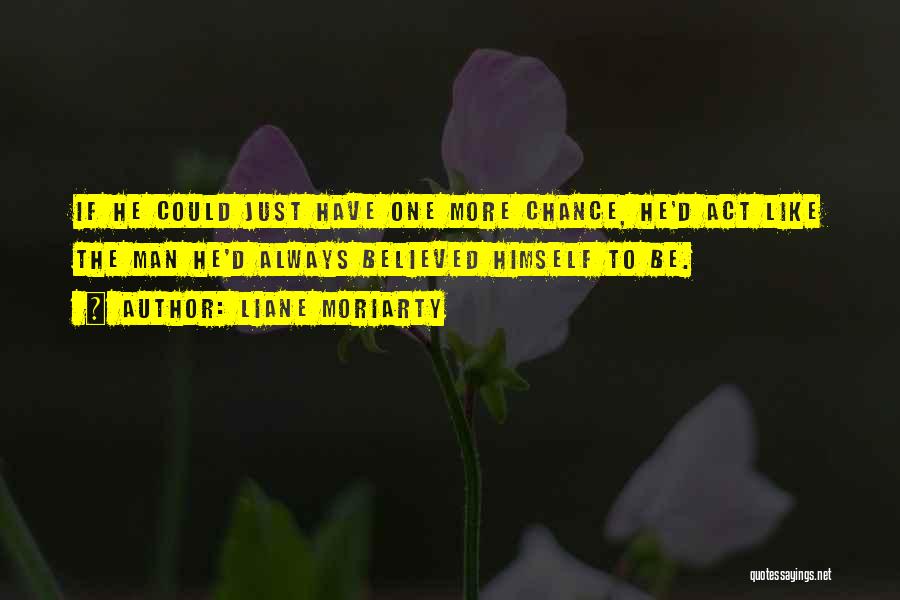 Liane Moriarty Quotes: If He Could Just Have One More Chance, He'd Act Like The Man He'd Always Believed Himself To Be.