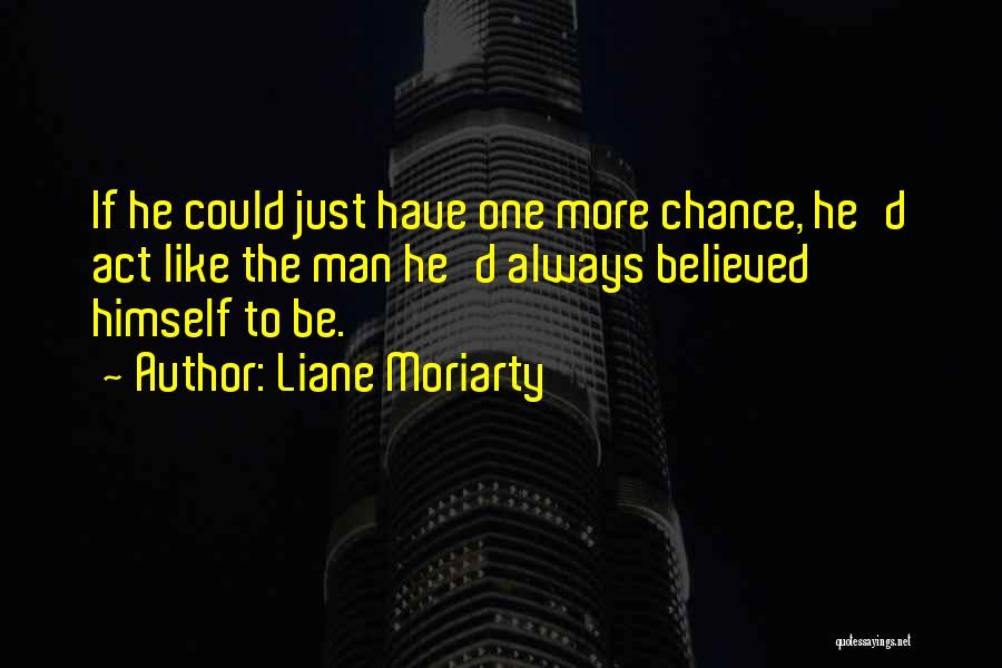 Liane Moriarty Quotes: If He Could Just Have One More Chance, He'd Act Like The Man He'd Always Believed Himself To Be.