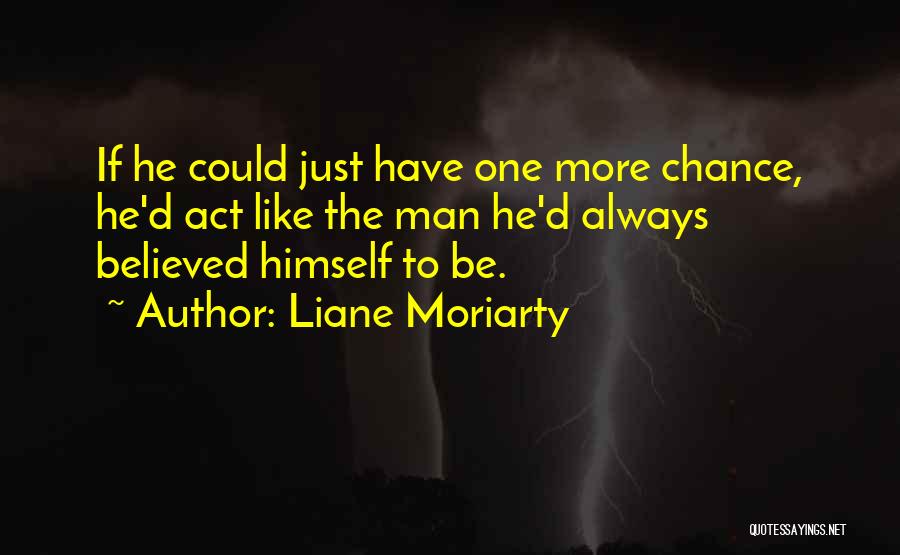 Liane Moriarty Quotes: If He Could Just Have One More Chance, He'd Act Like The Man He'd Always Believed Himself To Be.