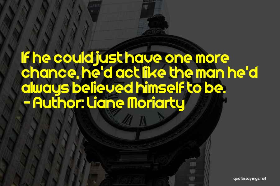 Liane Moriarty Quotes: If He Could Just Have One More Chance, He'd Act Like The Man He'd Always Believed Himself To Be.