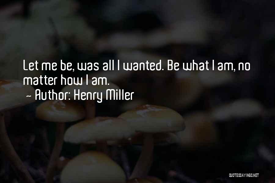 Henry Miller Quotes: Let Me Be, Was All I Wanted. Be What I Am, No Matter How I Am.