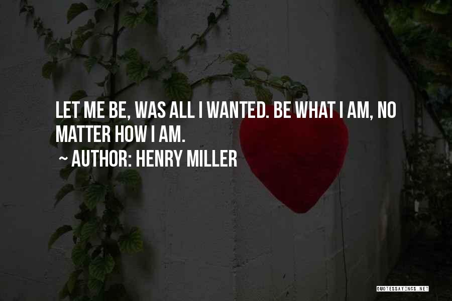 Henry Miller Quotes: Let Me Be, Was All I Wanted. Be What I Am, No Matter How I Am.