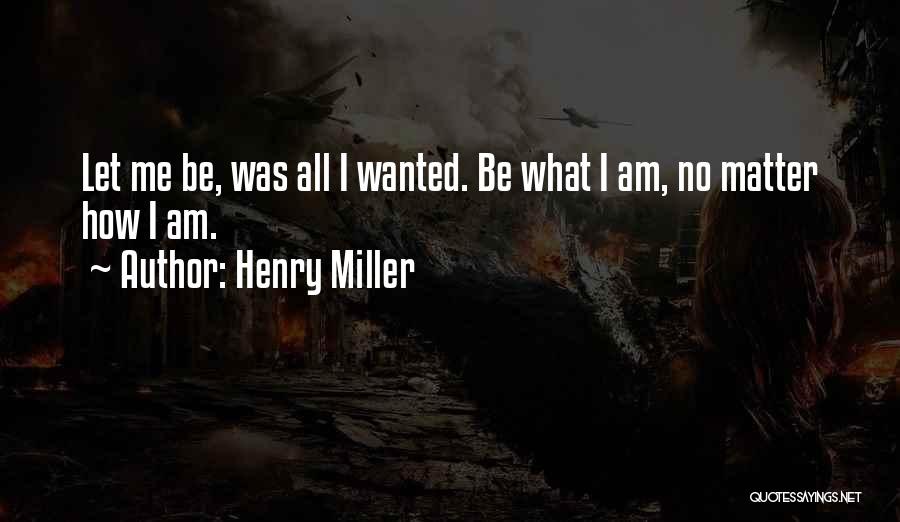 Henry Miller Quotes: Let Me Be, Was All I Wanted. Be What I Am, No Matter How I Am.