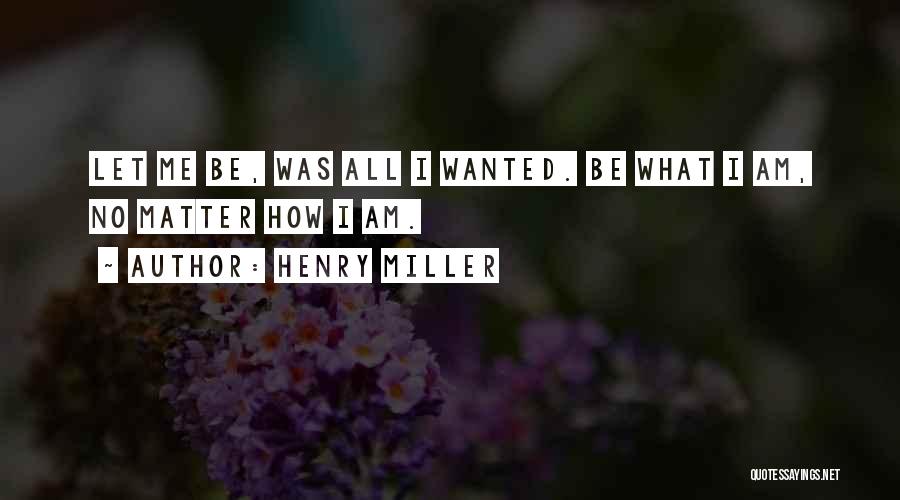 Henry Miller Quotes: Let Me Be, Was All I Wanted. Be What I Am, No Matter How I Am.