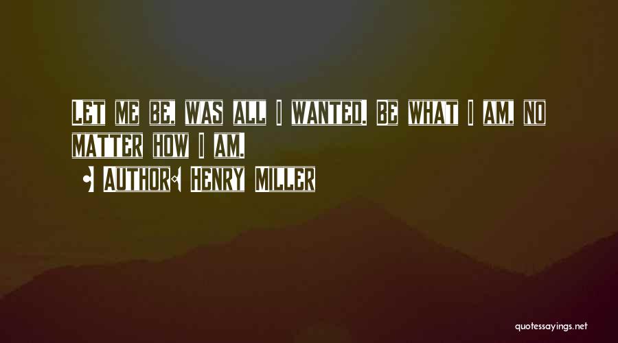 Henry Miller Quotes: Let Me Be, Was All I Wanted. Be What I Am, No Matter How I Am.