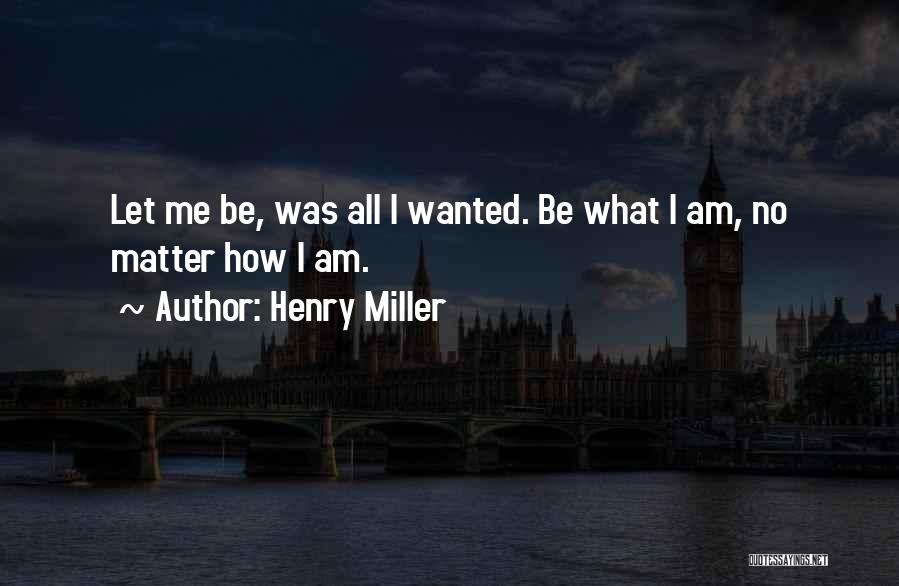 Henry Miller Quotes: Let Me Be, Was All I Wanted. Be What I Am, No Matter How I Am.