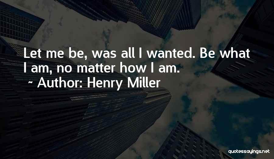 Henry Miller Quotes: Let Me Be, Was All I Wanted. Be What I Am, No Matter How I Am.