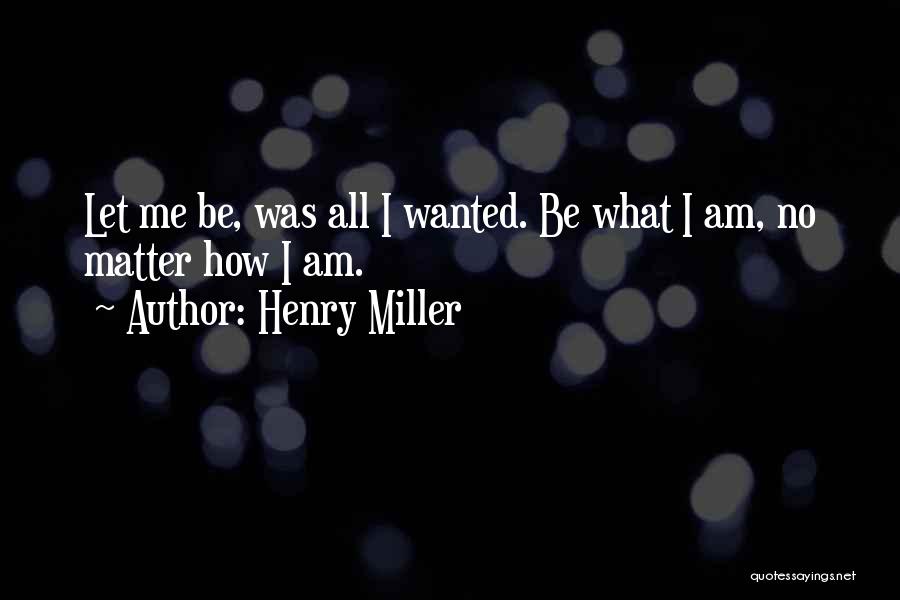 Henry Miller Quotes: Let Me Be, Was All I Wanted. Be What I Am, No Matter How I Am.