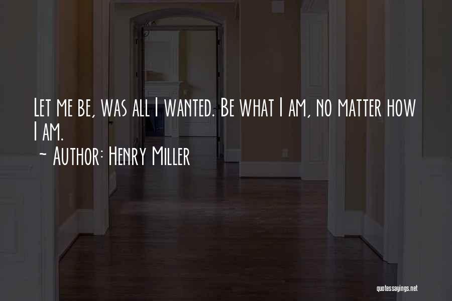 Henry Miller Quotes: Let Me Be, Was All I Wanted. Be What I Am, No Matter How I Am.