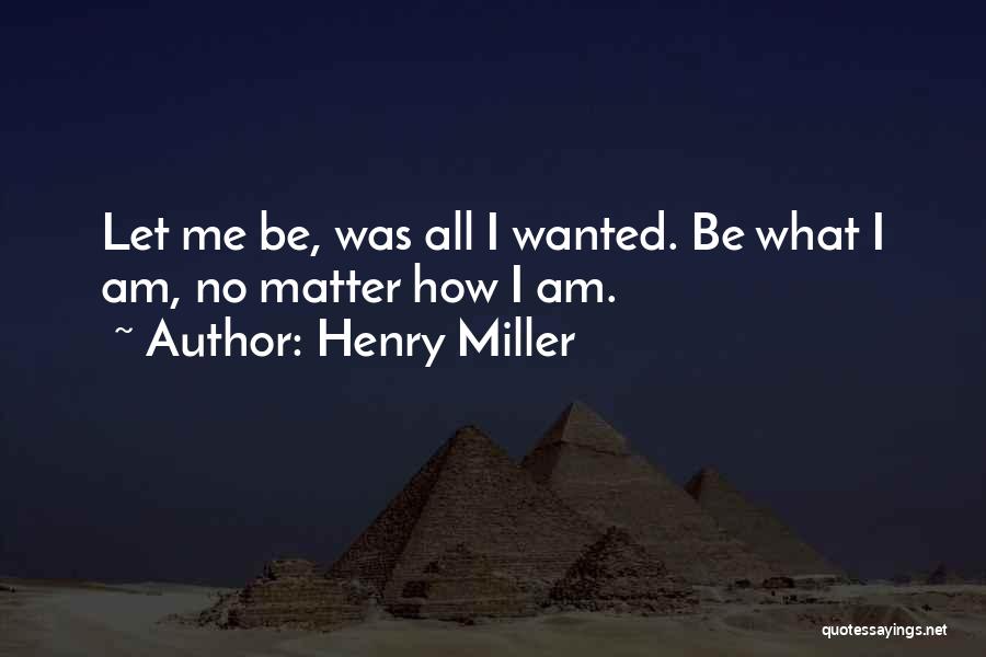 Henry Miller Quotes: Let Me Be, Was All I Wanted. Be What I Am, No Matter How I Am.