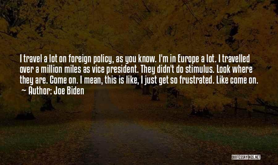 Joe Biden Quotes: I Travel A Lot On Foreign Policy, As You Know. I'm In Europe A Lot. I Travelled Over A Million