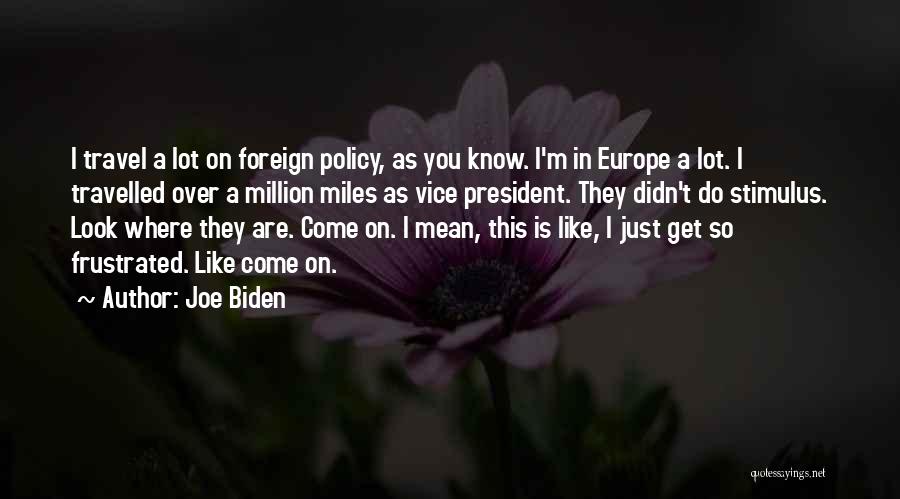Joe Biden Quotes: I Travel A Lot On Foreign Policy, As You Know. I'm In Europe A Lot. I Travelled Over A Million