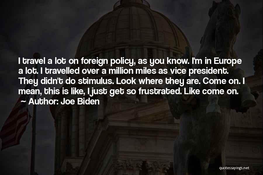 Joe Biden Quotes: I Travel A Lot On Foreign Policy, As You Know. I'm In Europe A Lot. I Travelled Over A Million