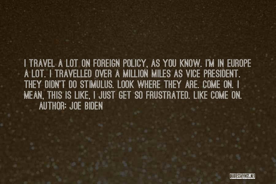 Joe Biden Quotes: I Travel A Lot On Foreign Policy, As You Know. I'm In Europe A Lot. I Travelled Over A Million