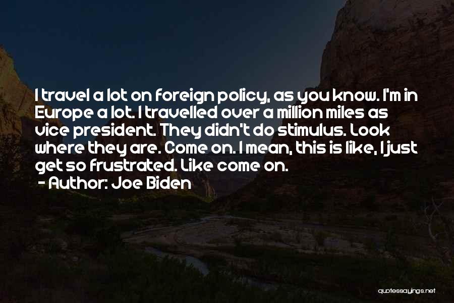 Joe Biden Quotes: I Travel A Lot On Foreign Policy, As You Know. I'm In Europe A Lot. I Travelled Over A Million