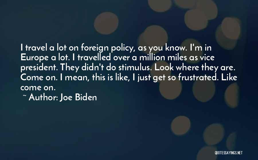 Joe Biden Quotes: I Travel A Lot On Foreign Policy, As You Know. I'm In Europe A Lot. I Travelled Over A Million