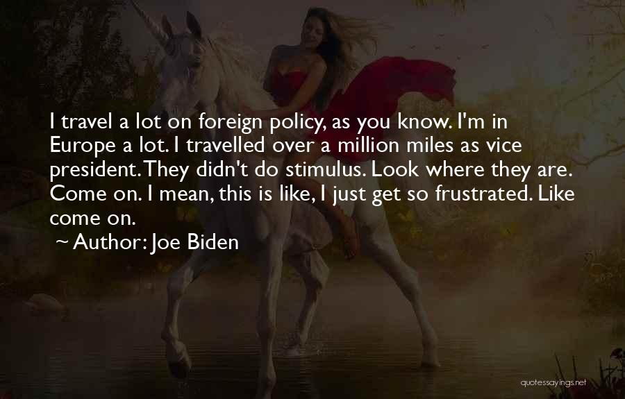 Joe Biden Quotes: I Travel A Lot On Foreign Policy, As You Know. I'm In Europe A Lot. I Travelled Over A Million