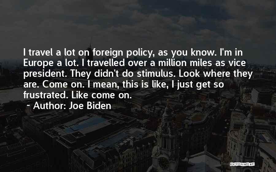 Joe Biden Quotes: I Travel A Lot On Foreign Policy, As You Know. I'm In Europe A Lot. I Travelled Over A Million